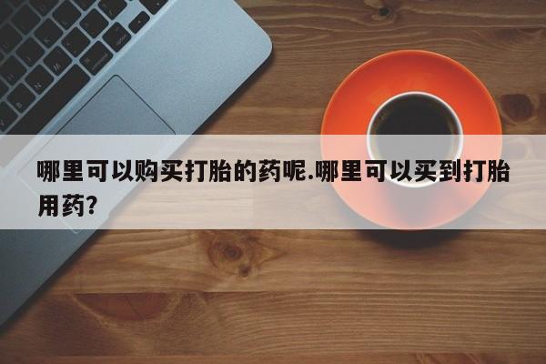 网上私人买的打胎药微信哪里可以购买打胎的药呢.哪里可以买到打胎用药？