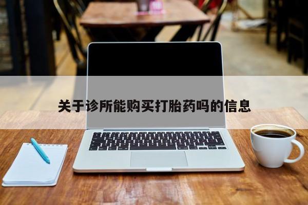 网上私人买的打胎药微信关于诊所能购买打胎药吗的信息
