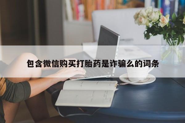 网上私人买的打胎药微信包含微信购买打胎药是诈骗么的词条