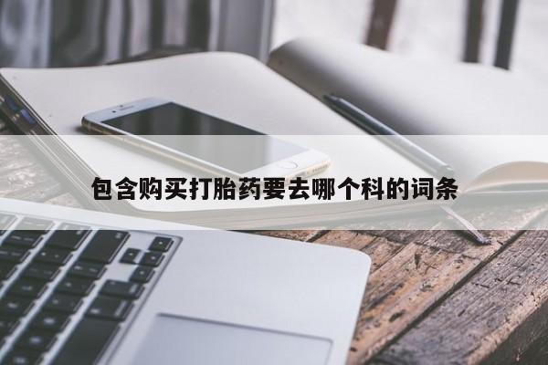 网上私人买的打胎药微信包含购买打胎药要去哪个科的词条