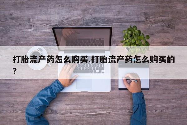 网上私人买的打胎药微信打胎流产药怎么购买.打胎流产药怎么购买的？