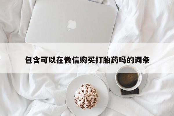 网上私人买的打胎药微信包含可以在微信购买打胎药吗的词条